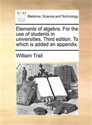 Elements of algebra. For the use of students in universities. Third edition. To which is added an appendix.,114067482X,9781140674825
