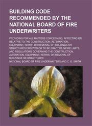 Building code recommended by the National board of fire underwriters; providing for all matters concerning, affecting or relative to the construction, alternation, equipment, repair or removal of buildings or structures erected or to be eractedmfire limit,1232427608,9781232427605