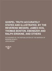 Gospel Truth Accurately Stated and Illustrated, by the Reverend Messrs. James Hog, Thomas Boston, Ebenezer and Ralph Erskine, and Others; Occasioned B,1235787737,9781235787737