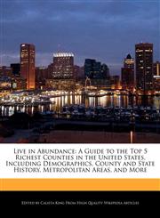 Live in Abundance A Guide to the Top 5 Richest Counties in the United States, Including Demographics, County and State History, Metropolitan Areas, and More,1241714940,9781241714949