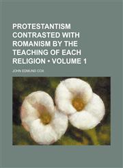 Protestantism Contrasted With Romanism by the Teaching of Each Religion (Volume 1),1151006092,9781151006097