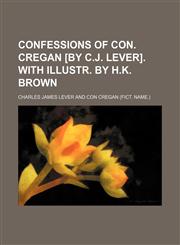 Confessions of Con. Cregan [by C.J. Lever]. With illustr. by H.K. Brown,1458822621,9781458822628