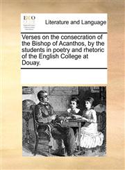 Verses on the consecration of the Bishop of Acanthos, by the students in poetry and rhetoric of the English College at Douay.,1170078680,9781170078686