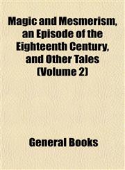 Magic and Mesmerism, an Episode of the Eighteenth Century, and Other Tales (Volume 2),1153013312,9781153013314