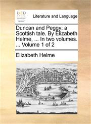 Duncan and Peggy a Scottish tale. By Elizabeth Helme, ... In two volumes. ...  Volume 1 of 2,1140681680,9781140681687