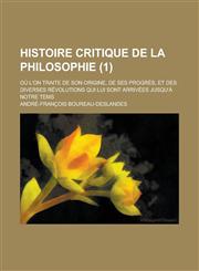 Histoire Critique de La Philosophie; Ou L'On Traite de Son Origine, de Ses Progres, Et Des Diverses Revolutions Qui Lui Sont Arrivees Jusqu'a Notre Te,1234609002,9781234609009