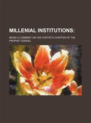 Millenial Institutions; Being a Comment on the Fortieth Chapter of the Prophet Ezekiel,115170945X,9781151709455
