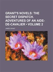 Grant's Novels (Volume 2); The Secret Dispatch. Adventures of an Aide-De-Cavalier,1154256308,9781154256307