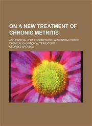 On a New Treatment of Chronic Metritis; And Especially of Endometritis, With Intra-Uterine Chemical Galvano-Cauterizations,1151660949,9781151660947