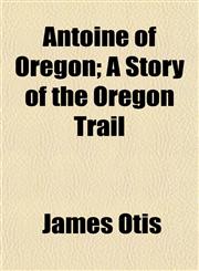 Antoine of Oregon; A Story of the Oregon Trail,115328863X,9781153288637