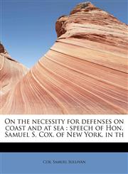 On the necessity for defenses on coast and at sea speech of Hon. Samuel S. Cox, of New York, in th,1241293457,9781241293451