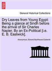 Dry Leaves from Young Egypt Being a glance at Sindh before the arrival of Sir Charles Napier. By an Ex-Political [i.e. E. B. Eastwick].,124149245X,9781241492458