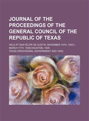 Journal of the Proceedings of the General Council of the Republic of Texas; Held at San Felipe de Austin, November 14th, 1835 [-March 11th, 1836] Houston, 1839,1150044438,9781150044434