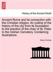 Ancient Rome and its connection with the Christian religion. An outline of the history of the city from its foundation to the erection of the chair of St. Peter in the Ostrian Cemetery. Containing illustrations.,124142389X,9781241423896