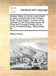 Windsor Castle; or, the fair maid of Kent, an opera, as performed at the Theatre-Royal, Covent-Garden, in honour of the marriage of Their Royal Highnesses the Prince and Princess of Wales. By the author of Hartford-Bridge, Netley Abbey, etc.,1170521045,9781170521045