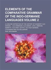 Elements of the comparative grammar of the Indo-Germanie languages Volume 2 ; A concise exposition of the history of Sanskrit, Old Iranian  Old Armenian. Old Greek, Latin, Umbrian-Samnitic. Old Irish. Gothic. Old High German, Lithuanian and Old Bulgarian,1231182199,9781231182192