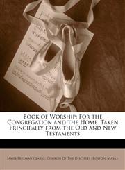 Book of Worship For the Congregation and the Home. Taken Principally from the Old and New Testaments,1144712130,9781144712134