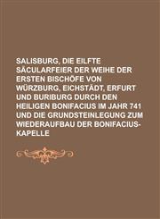 Salisburg, die eilfte Säcularfeier der Weihe der ersten Bischöfe von Würzburg, Eichstädt, Erfurt und Buriburg durch den heiligen Bonifacius im Jahr 741 und die Grundsteinlegung zum Wiederaufbau der Bonifacius-Kapelle,1234336146,9781234336141