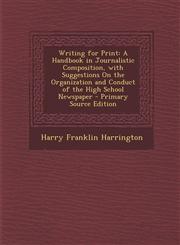 Writing for Print A Handbook in Journalistic Composition, with Suggestions On the Organization and Conduct of the High School Newspaper - Primary Source Edition,1295739372,9781295739370