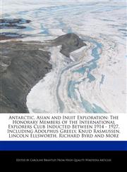 Antarctic, Asian and Inuit Exploration The Honorary Members of the International Explorers Club Inducted Between 1914 - 1927, Including Adolphus Greely, Knud Rasmussen, Lincoln Ellsworth, Richard Byrd and More,1241156832,9781241156831