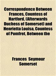 Correspondence Between Frances, Countess of Hartford, (Afterwards Duchess of Somerset) and Henrietta Louisa, Countess of Pomfret, Between the,115200736X,9781152007369