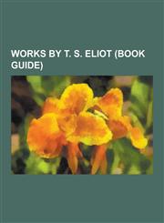 Works by T. S. Eliot (Book Guide) Plays by T. S. Eliot, Poetry by T. S. Eliot, Old Possum's Book of Practical Cats, Murder in the Cathedral, the Wast,1230654127,9781230654126