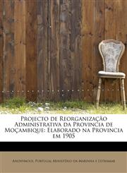 Projecto de Reorganização Administrativa da Provincia de Moçambique Elaborado na Provincia em 1905,1115178830,9781115178839