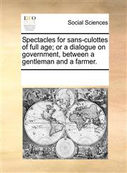 Spectacles for sans-culottes of full age; or a dialogue on government, between a gentleman and a farmer.,1170078443,9781170078440