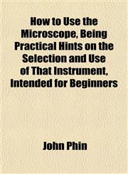 How to Use the Microscope, Being Practical Hints on the Selection and Use of That Instrument, Intended for Beginners,1152160095,9781152160095