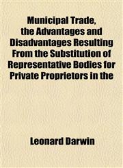 Municipal Trade, the Advantages and Disadvantages Resulting From the Substitution of Representative Bodies for Private Proprietors in the,1151747521,9781151747525