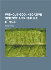 Without God;  negative science and natural ethics,1458950972,9781458950970