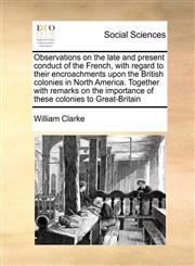 Observations on the late and present conduct of the French, with regard to their encroachments upon the British colonies in North America. Together with remarks on the importance of these colonies to Great-Britain,117144883X,9781171448839