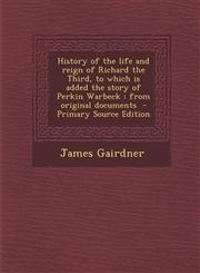History of the Life and Reign of Richard the Third, to Which Is Added the Story of Perkin Warbeck From Original Documents - Primary Source Edition,1287855857,9781287855859
