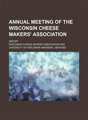 Annual Meeting of the Wisconsin Cheese Makers' Association; Report,1459035720,9781459035720