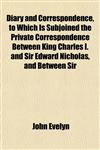 Diary and Correspondence, to Which Is Subjoined the Private Correspondence Between King Charles I. and Sir Edward Nicholas, and Between Sir,1152025481,9781152025486