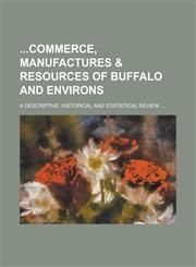 Commerce, Manufactures & Resources of Buffalo and Environs; A Descriptive, Historical and Statistical Review ...,1236909364,9781236909367