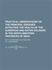 Practical Observations on the Principal Diseases Affecting the Health of the European and Native Soldiers in the North-Western Provinces of India; With a Supplement on Dysentery,1150227931,9781150227936