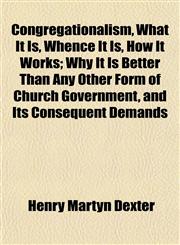 Congregationalism, What It Is, Whence It Is, How It Works; Why It Is Better Than Any Other Form of Church Government, and Its Consequent Demands,115200008X,9781152000087