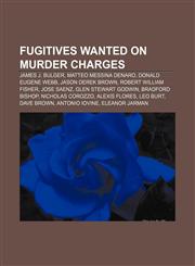 Fugitives wanted on murder charges James J. Bulger, Matteo Messina Denaro, Donald Eugene Webb, Jason Derek Brown, Robert William Fisher,115666067X,9781156660676