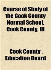 Course of Study of the Cook County Normal School, Cook County, Ill,1153333252,9781153333252