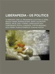 Liberapedia - US Politics 12 February, 2008 U.S. Presidential Election, Al Gore, Barack Obama, Barbara Boxer, Barry Goldwater, Bristol Palin, Carly Fiorina, Condoleezza Rice, Confederate States, Congress, Cynthia McKinney, Dick Cheney, Donald Rumsfeld, D,1234653109,9781234653101
