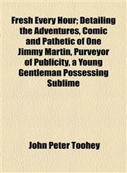 Fresh Every Hour; Detailing the Adventures, Comic and Pathetic of One Jimmy Martin, Purveyor of Publicity, a Young Gentleman Possessing Sublime,1154711455,9781154711455