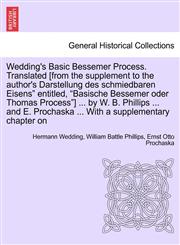 Wedding's Basic Bessemer Process. Translated [from the supplement to the author's Darstellung des schmiedbaren Eisens" entitled, "Basische Bessemer oder Thomas Process"] ... by W. B. Phillips ... and E. Prochaska ... With a supplementary chapter on,1241521646,9781241521646