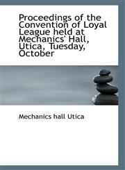 Proceedings of the Convention of Loyal League held at Mechanics' Hall, Utica, Tuesday, October,1115370251,9781115370257