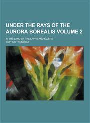 Under the Rays of the Aurora Borealis; In the Land of the Lapps and Kvaens Volume 2,1230253203,9781230253206