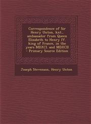 Correspondence of Sir Henry Unton, Knt., Ambassador from Queen Elizabeth to Henry IV. King of France, in the Years MDXCI. and MDXCII - Primary Source,1293515418,9781293515419