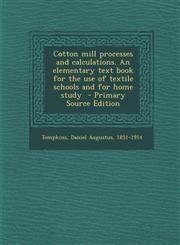 Cotton Mill Processes and Calculations. an Elementary Text Book for the Use of Textile Schools and for Home Study,1287657966,9781287657965