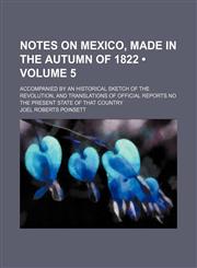Notes on Mexico, Made in the Autumn of 1822 (Volume 5); Accompanied by an Historical Sketch of the Revolution, and Translations of Official Reports No the Present State of That Country,1153835509,9781153835503