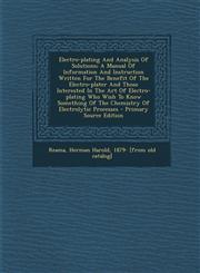Electro-Plating and Analysis of Solutions; A Manual of Information and Instruction Written for the Benefit of the Electro-Plater and Those Interested,1293807826,9781293807828