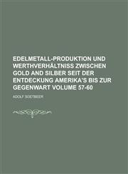Edelmetall-Produktion Und Werthverhaltniss Zwischen Gold and Silber Seit Der Entdeckung Amerika's Bis Zur Gegenwart Volume 57-60,1234062607,9781234062606